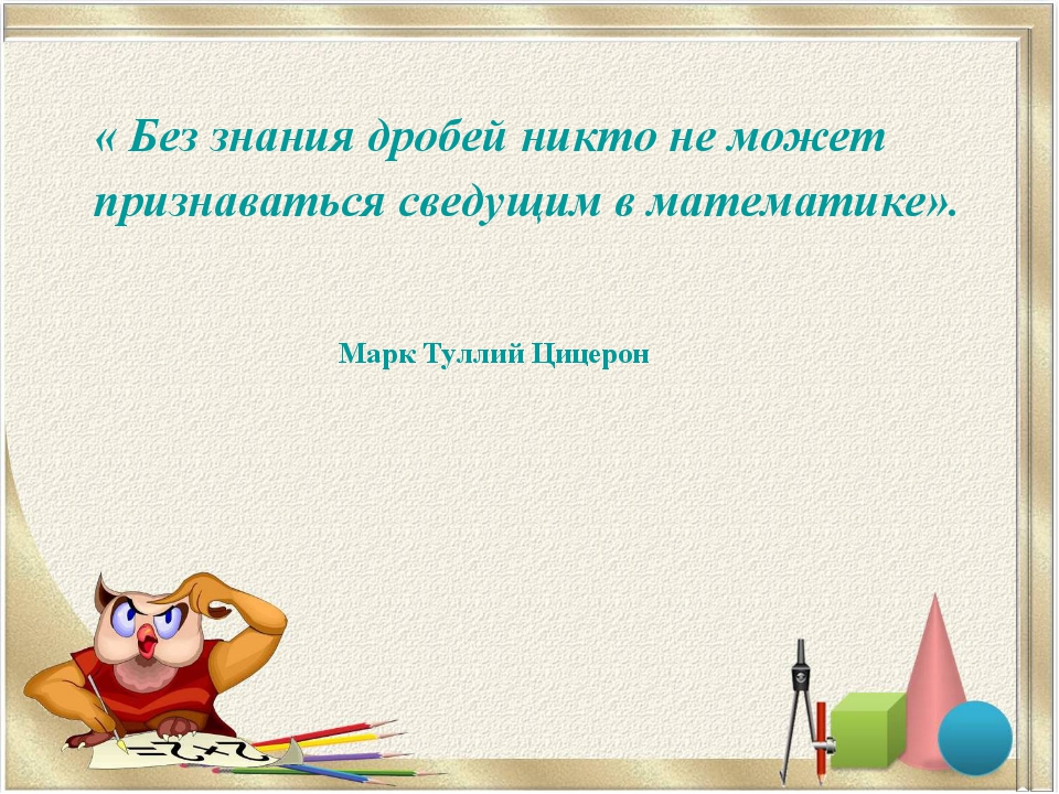 Марк Туллий Цицерон « Без знания дробей никто не может признаваться сведущим... Марк Туллий Цицерон « Без знания дробей никто не может признаваться сведущим...