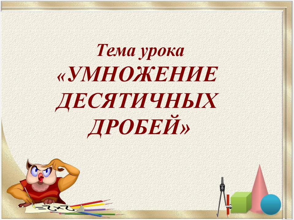 Тема урока «УМНОЖЕНИЕ ДЕСЯТИЧНЫХ ДРОБЕЙ» Тема урока «УМНОЖЕНИЕ ДЕСЯТИЧНЫХ ДРОБЕЙ»