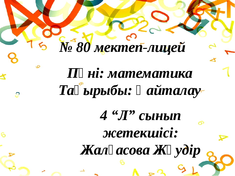 Пәні: математика Тақырыбы: Қайталау 4 “Л” сынып жетекшісі: Жалғасова Жәудір №... Пәні: математика Тақырыбы: Қайталау 4 “Л” сынып жетекшісі: Жалғасова Жәудір №...