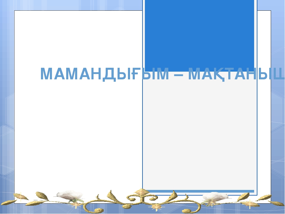 МАМАНДЫҒЫМ – МАҚТАНЫШЫМ! МАМАНДЫҒЫМ – МАҚТАНЫШЫМ!